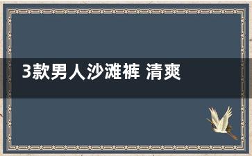 3款男人沙滩裤 清爽舒适尽显男(男士沙滩裤品牌大全)